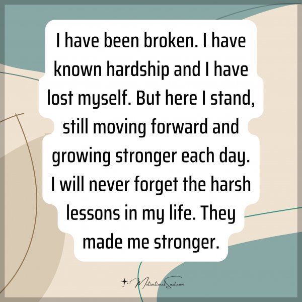 I have been broken. I have known hardship and I have lost myself. But here I stand
