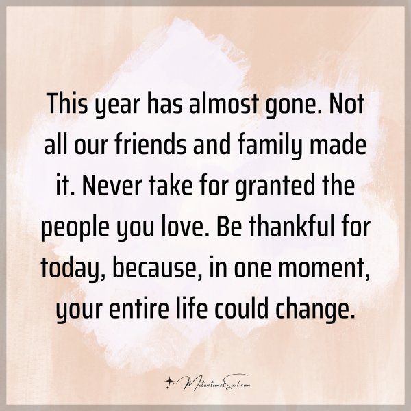 This year has almost gone. Not all our friends and family made it. Never take for granted the people you love. Be thankful for today