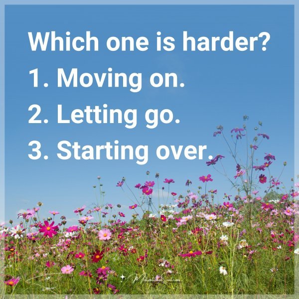 Which one is harder? 1. Moving on. 2. Letting go. 3. Starting over.