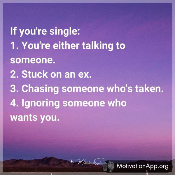 If you're single: 1. You're either talking to someone. 2. Stuck on an ex. 3. Chasing someone who's taken. 4. Ignoring someone who wants you.