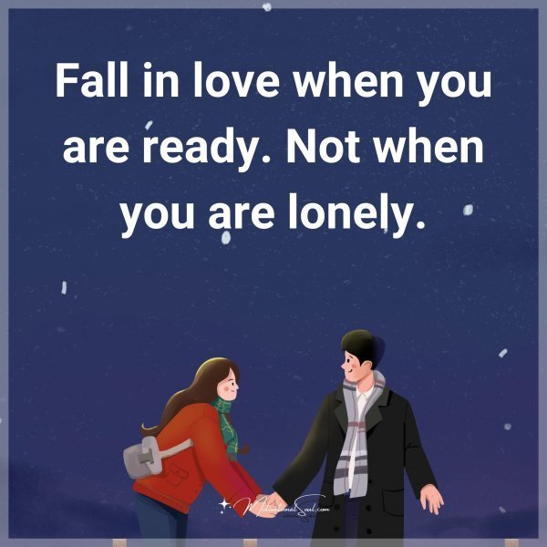 Quote: Fall in love when you are ready. Not when you are lonely.