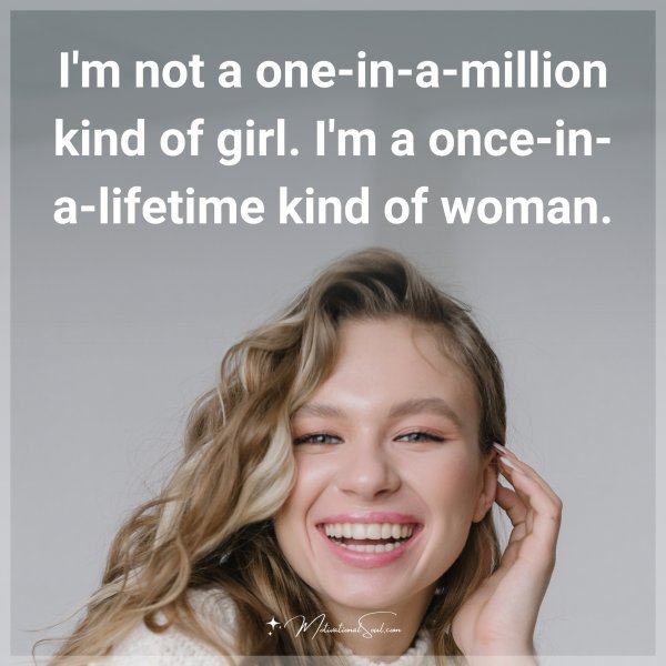 I'm not a one-in-a-million kind of girl. I'm a once-in-a-lifetime kind of woman.