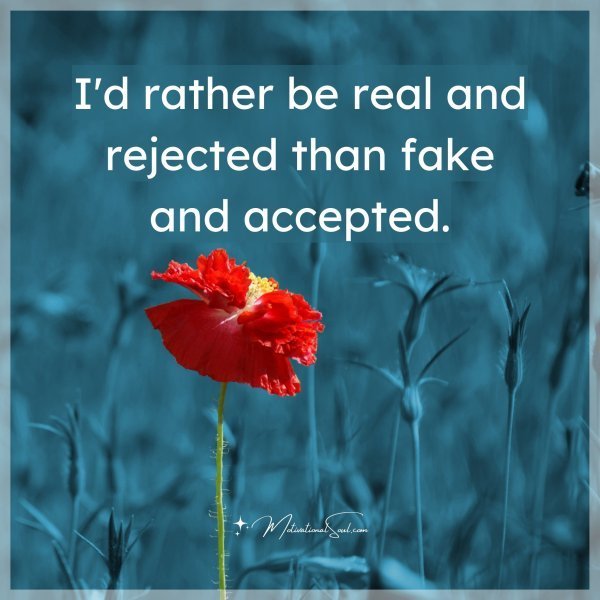 Quote: I’d rather
be real and
rejected
than