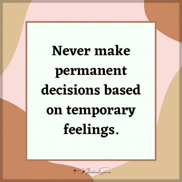 Never make permanent decisions based on temporary feelings.