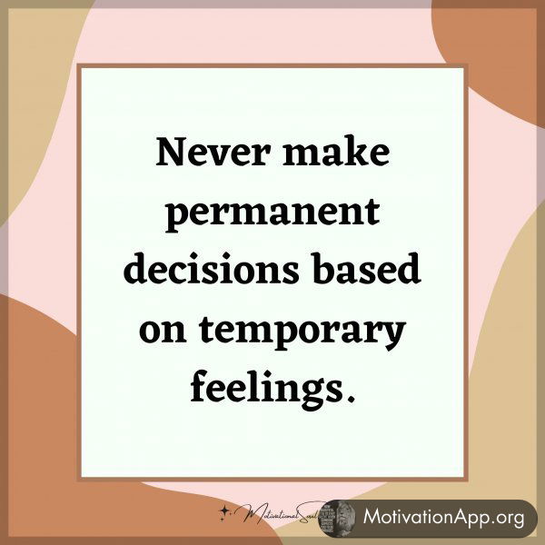 Never make permanent decisions based on temporary feelings.