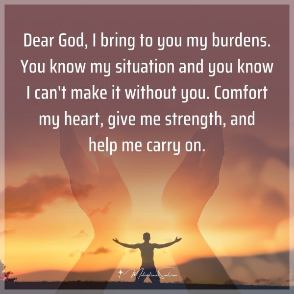 Quote: Dear God, I bring to you my burdens. You know my situation and you