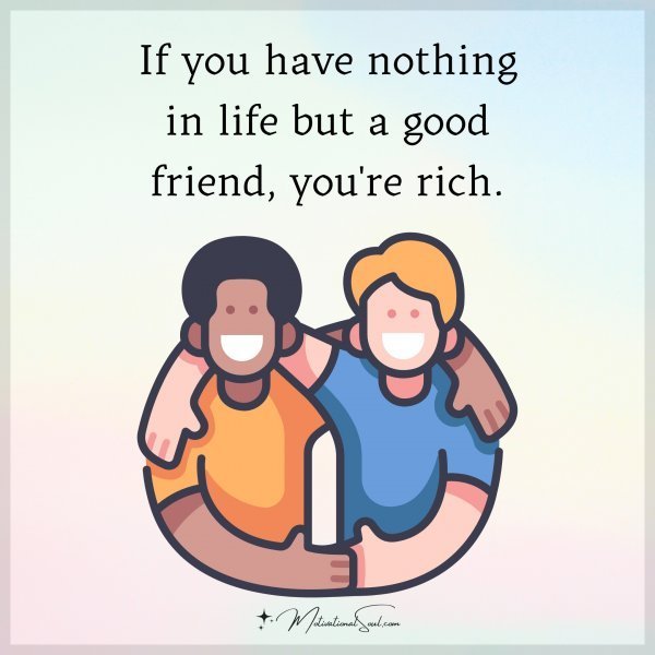 Quote: If you
have nothing
in life but a
good friend,