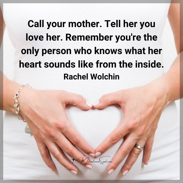 Call your mother. Tell her you love her. Remember you're the only person who knows what her heart sounds like from the inside.