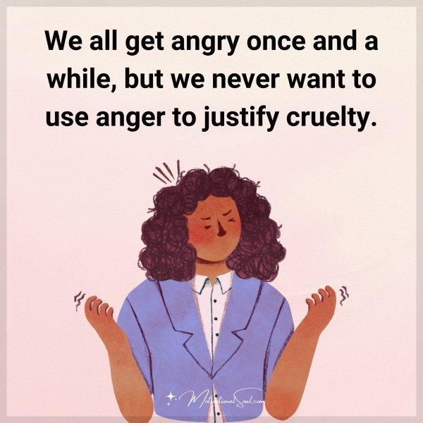 Quote: We all get
angry once and a
while, but we
never