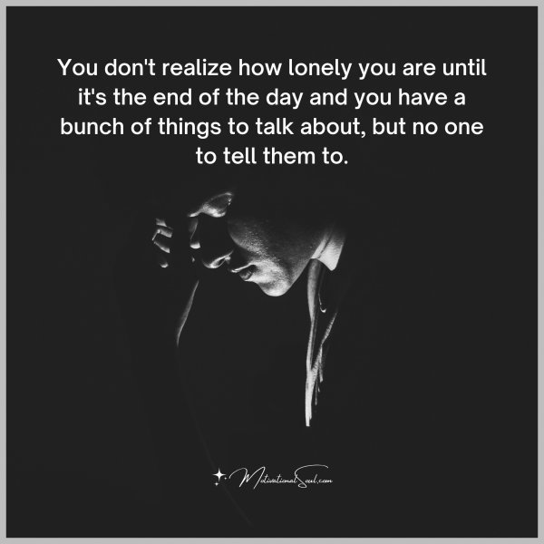 Quote: You don’t realize
how lonely you are
until it’s