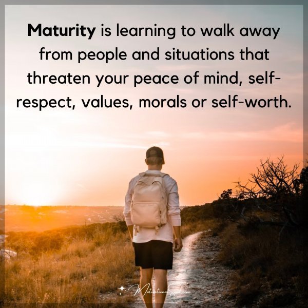 Maturity is learning to walk away from people and situations that threaten your peace of mind
