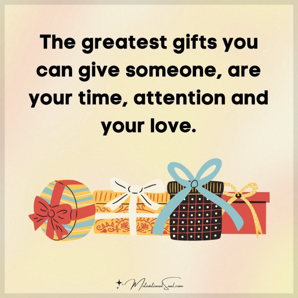 Quote: The greatest
gifts you can give
someone, are
your
