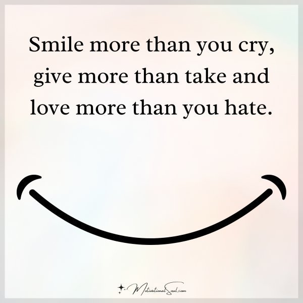 Quote: Smile more
than you cry,
give more than take
and