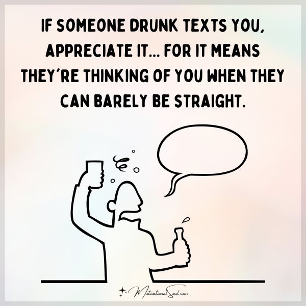 Quote: If someone
drunk texts you,
appreciate it…
for it
