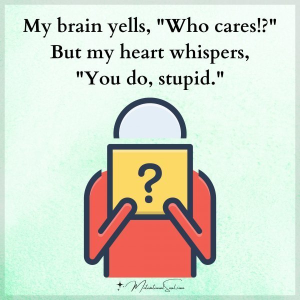 Quote: My brain yells,
“Who cares!?”
But my heart