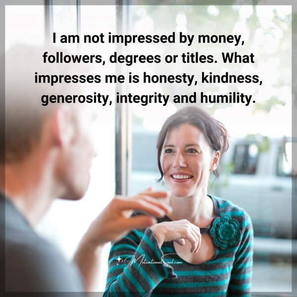 Quote: I am not
impressed by
money, followers,
degrees or