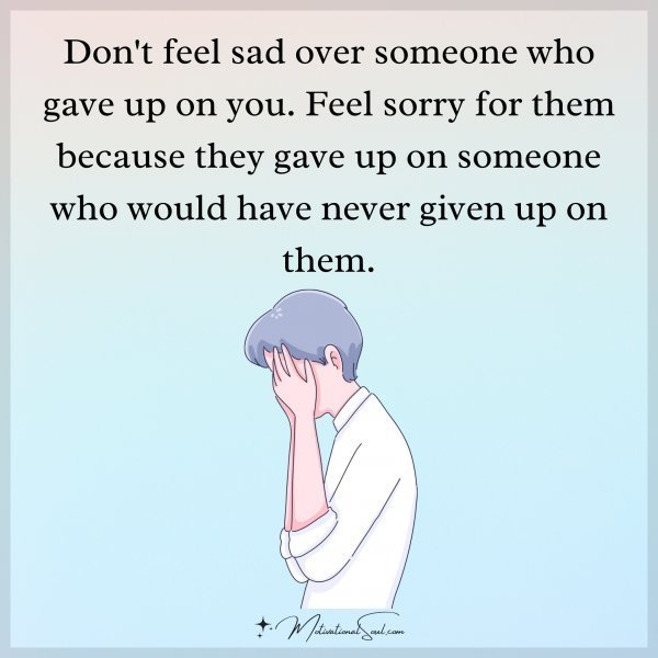 Quote: Don’t feel sad
over someone who
gave up on you.