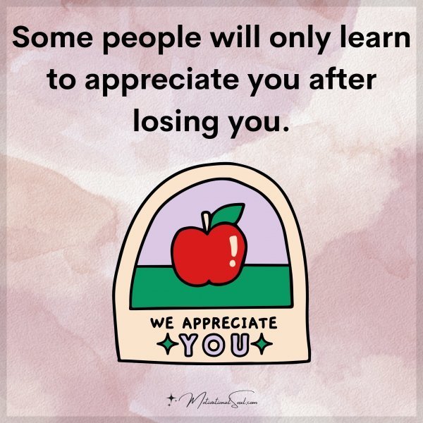 Quote: Some people
will only learn
to appreciate
you after