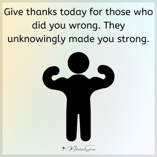 Quote: Give thanks
today for those who
did you wrong.
They