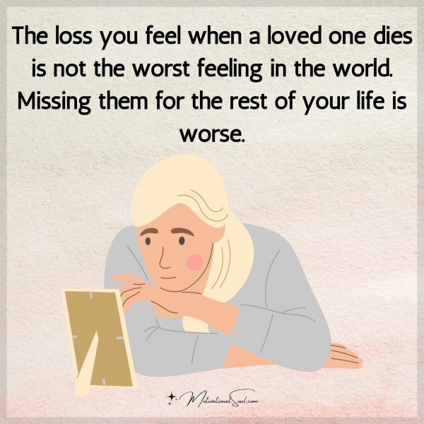 Quote: The loss you feel
when a loved one
dies is not the worst