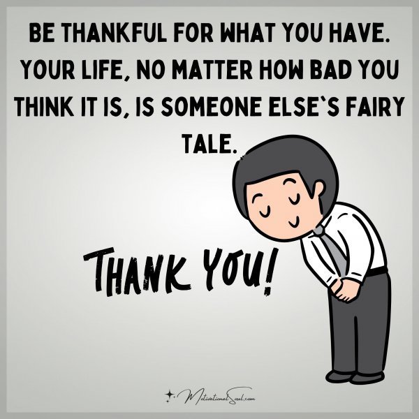 Quote: Be thankful
for what you have.
Your life, no matter