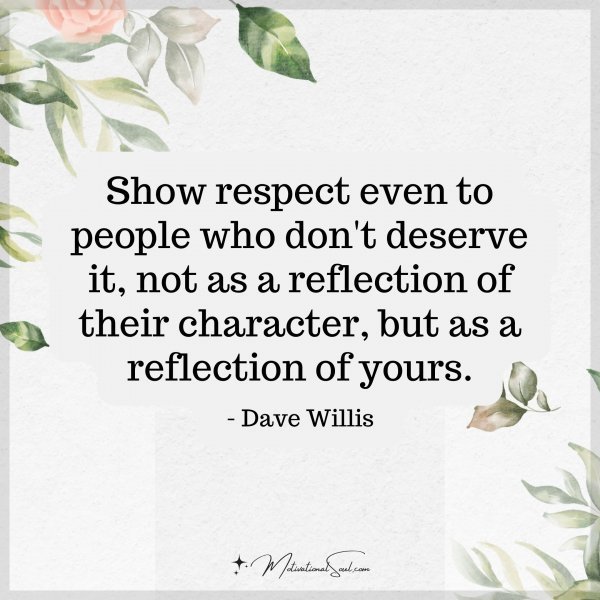 Quote: Show respect even to
people who don’t deserve
it,