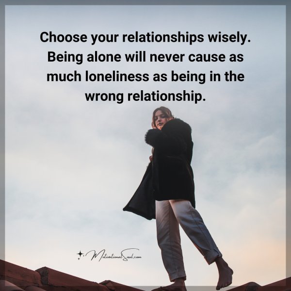 Quote: Choose your
relationships
wisely. Being
alone will