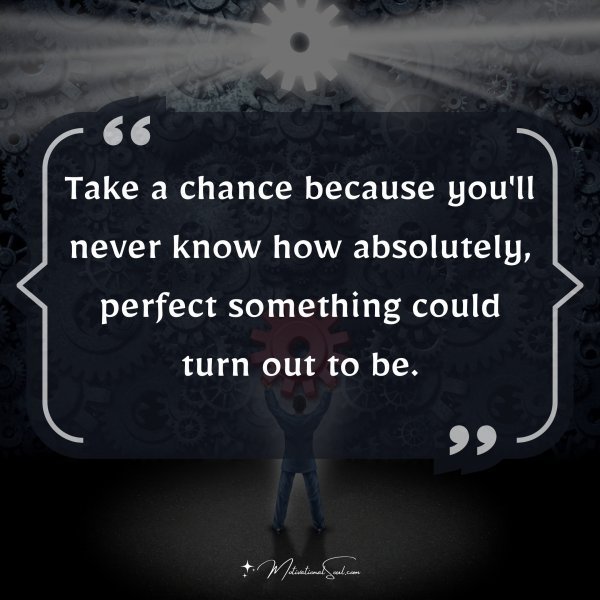 Quote: Take a chance
because you’ll
never know how