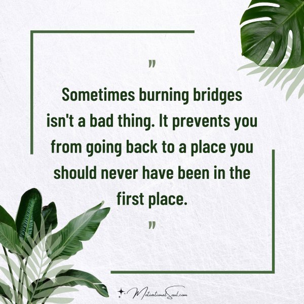 Quote: Sometimes
burning bridges
isn’t a bad thing.