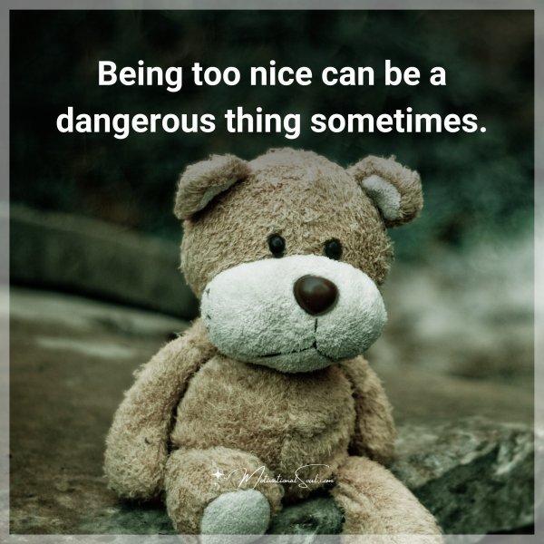 Quote: Being too nice can be a dangerous thing sometimes.