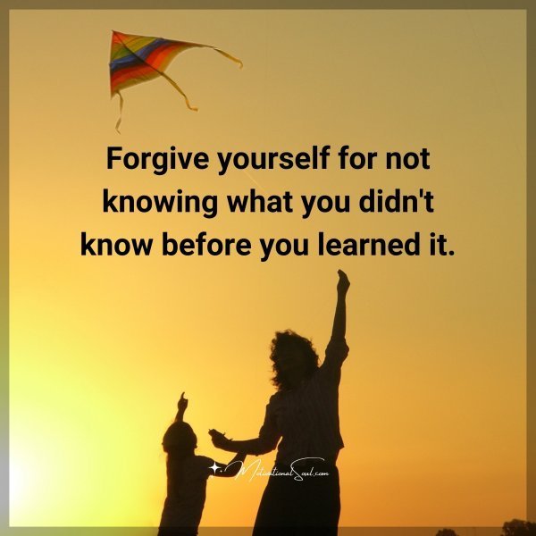 Quote: Forgive
yourself for
not knowing
what you
