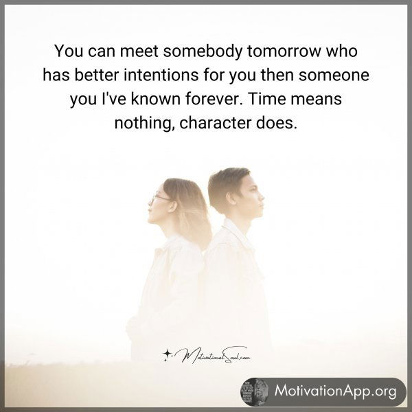 You can meet somebody tomorrow who has better intentions for you then someone you I've known forever. Time means nothing