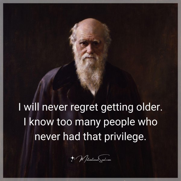 Quote: I will never
regret getting
older. I know
too many