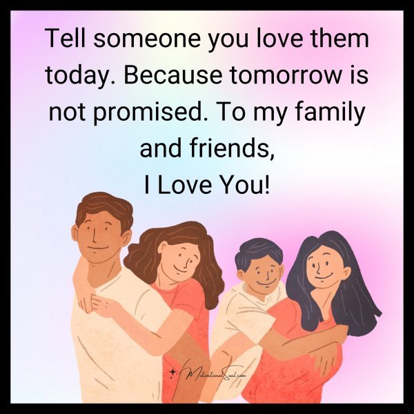 Quote: Tell someone
you love them today.
Because tomorrow is