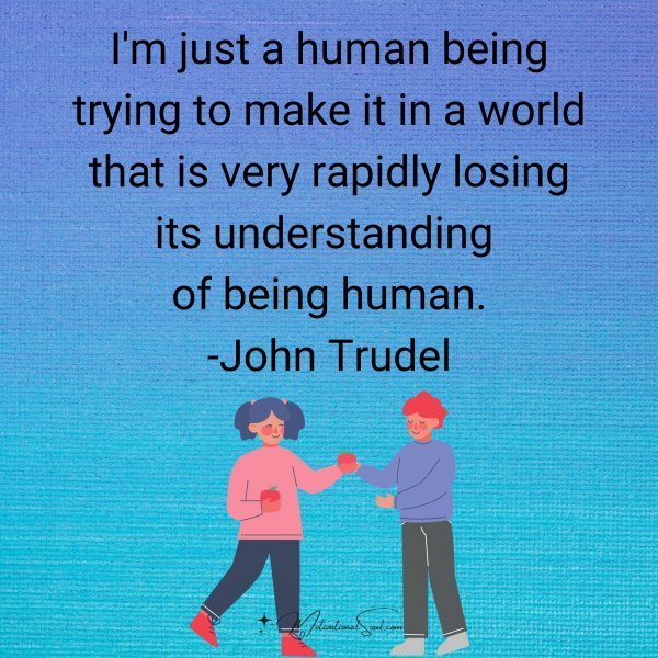 Quote: I’m just a
human being trying to
make it in a world
