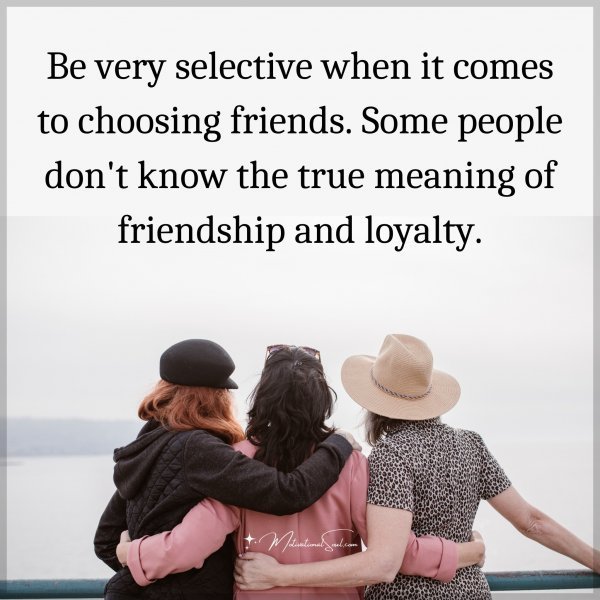Quote: Be very
selective when it
comes to choosing
friends