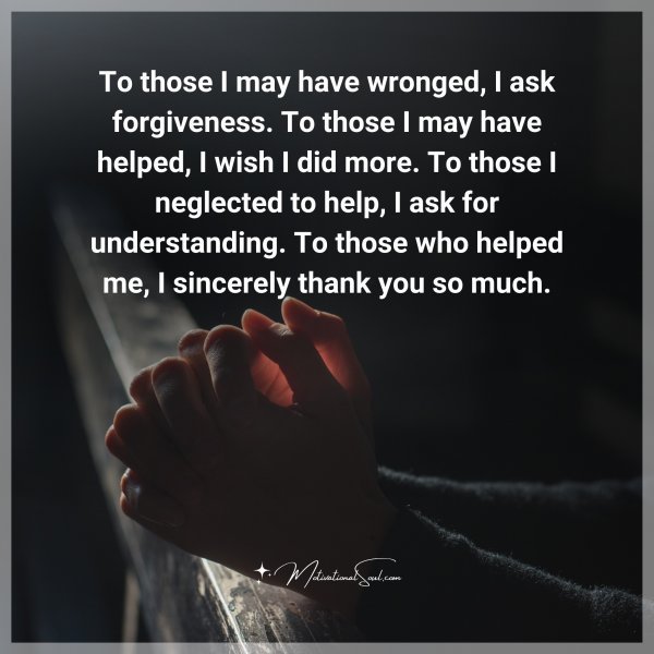 Quote: To those I may
have wronged, I ask
forgiveness. To those