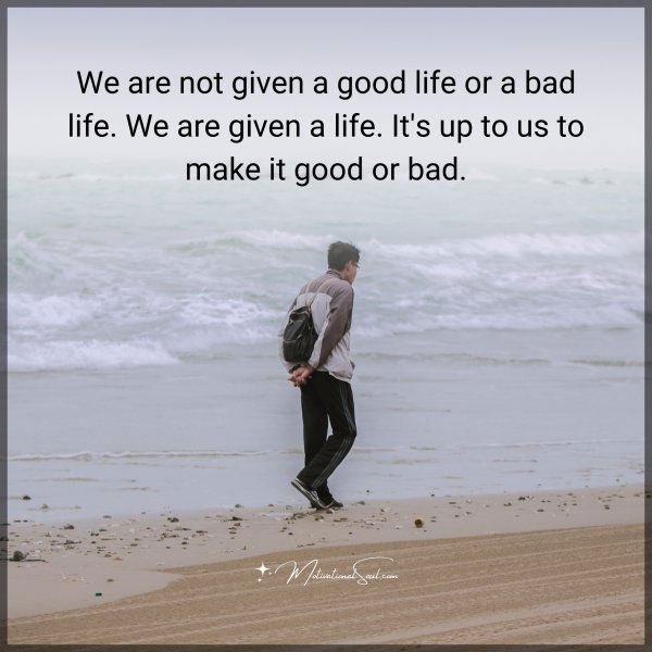 We are not given a good life or a bad life. We are given a life. It's up to us to make it good or bad.