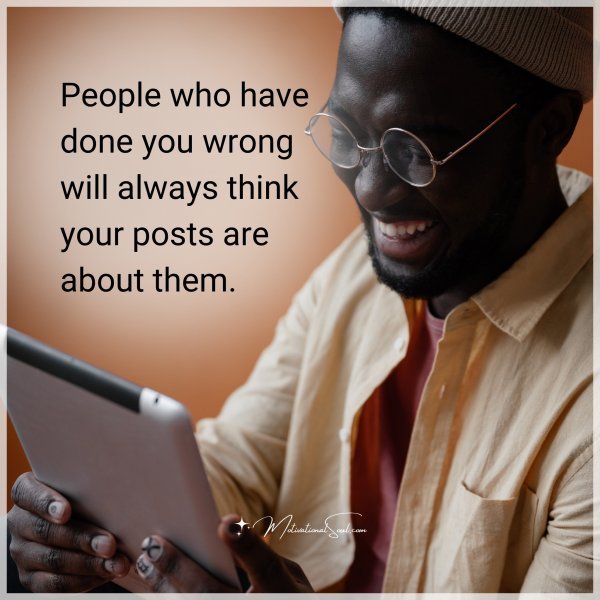 People who have done you wrong will always think your posts are about them.