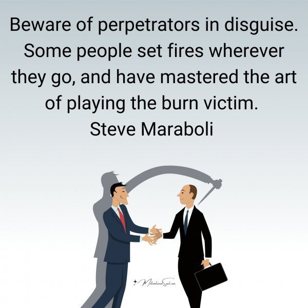 Quote: Beware of
perpetrators
in disguise.
Some people set