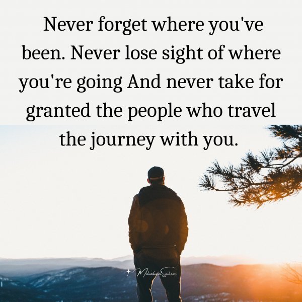 Quote: Never forget
where you’ve been.
Never lose sight of