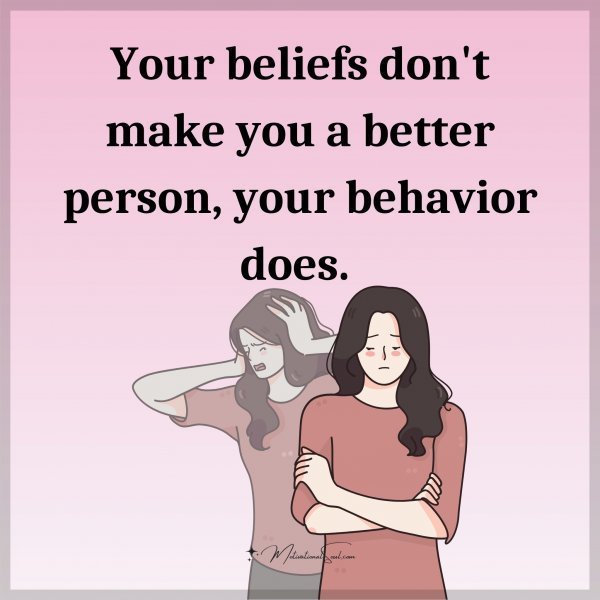 Quote: Your beliefs
don’t make you a
better person,