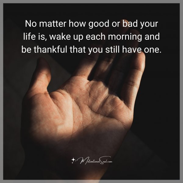 Quote: No matter
how good or bad
your life is, wake
up