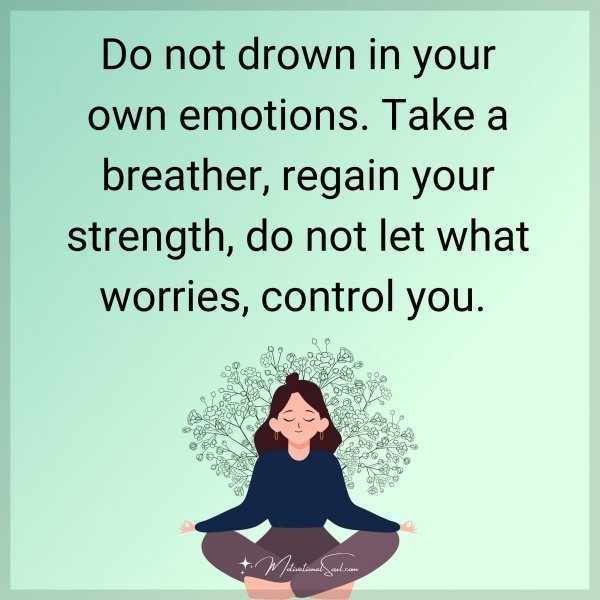 Quote: Do not
drown in your own
emotions. Take a
breather