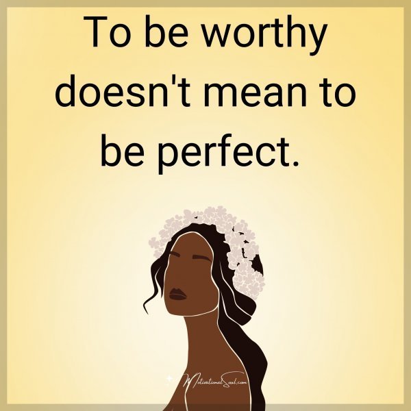 Quote: To be
worthy
doesn’t mean
to be perfect.