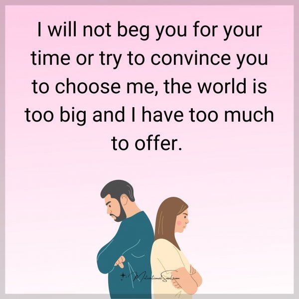 Quote: I will not beg
vou for vour time or try
to convince you