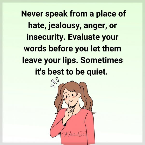Quote: Never speak
from a place of hate,
jealousy, anger, or