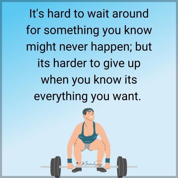 Quote: It’s hard
to wait around
for something
you