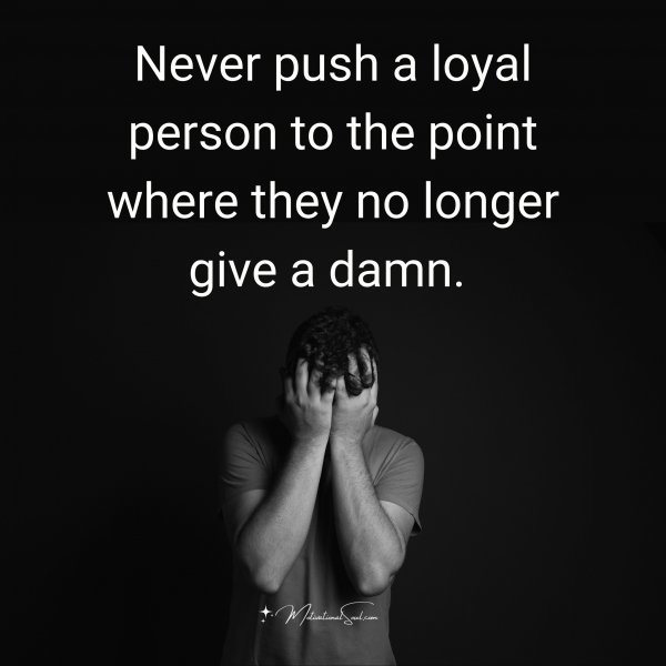 Quote: Never
push a loyal
person to the
point where