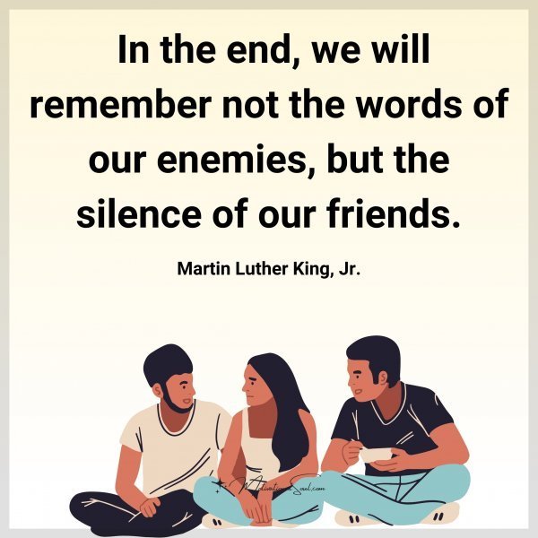 Quote: In the end,
we will remember
not the words
of our